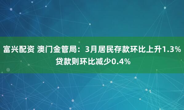 富兴配资 澳门金管局：3月居民存款环比上升1.3% 贷款则环比减少0.4%