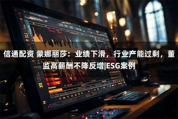 信通配资 蒙娜丽莎：业绩下滑，行业产能过剩，董监高薪酬不降反增|ESG案例