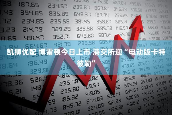 凯狮优配 博雷顿今日上市 港交所迎“电动版卡特彼勒”
