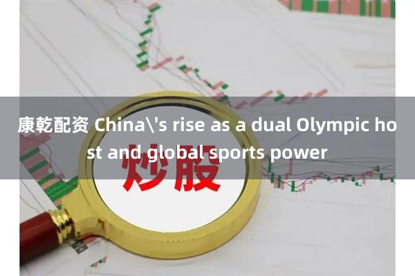 康乾配资 China's rise as a dual Olympic host and global sports power