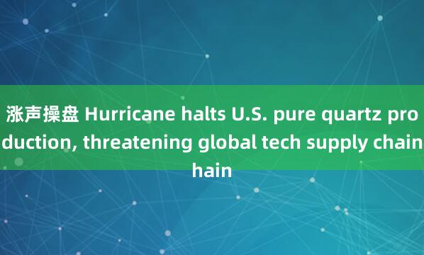 涨声操盘 Hurricane halts U.S. pure quartz production, threatening global tech supply chain
