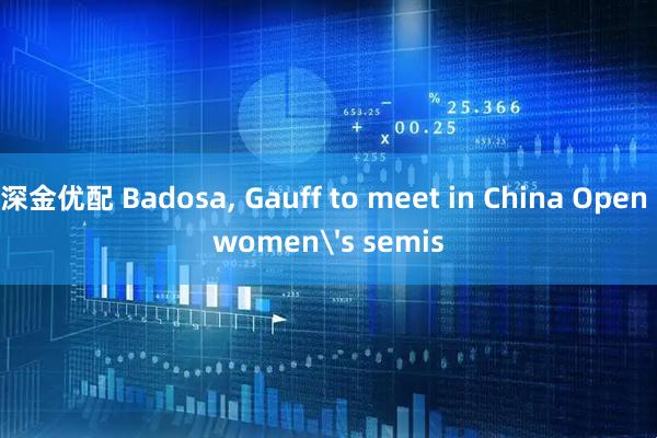 深金优配 Badosa, Gauff to meet in China Open women's semis