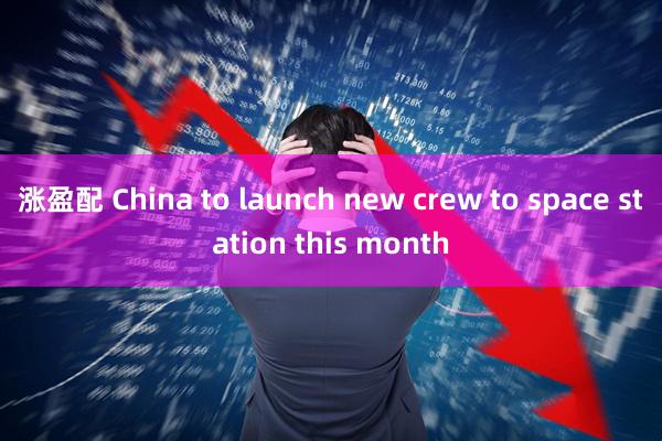 涨盈配 China to launch new crew to space station this month