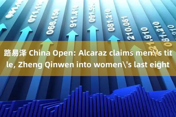 路易泽 China Open: Alcaraz claims men's title, Zheng Qinwen into women's last eight