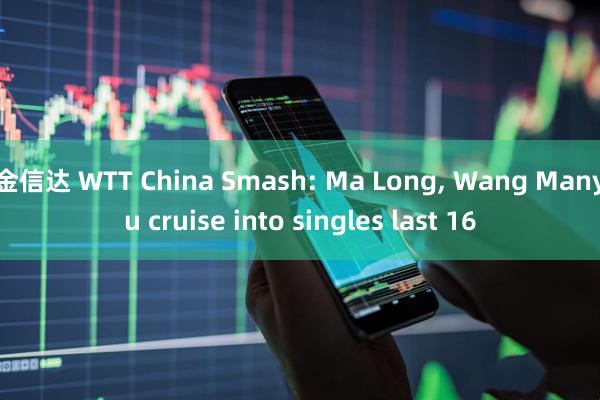 金信达 WTT China Smash: Ma Long, Wang Manyu cruise into singles last 16