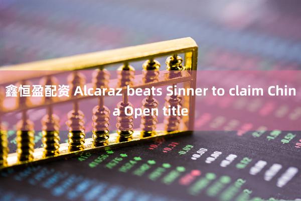 鑫恒盈配资 Alcaraz beats Sinner to claim China Open title