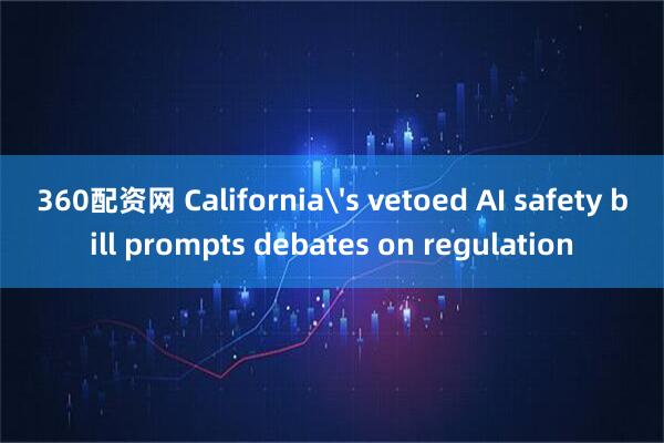 360配资网 California's vetoed AI safety bill prompts debates on regulation