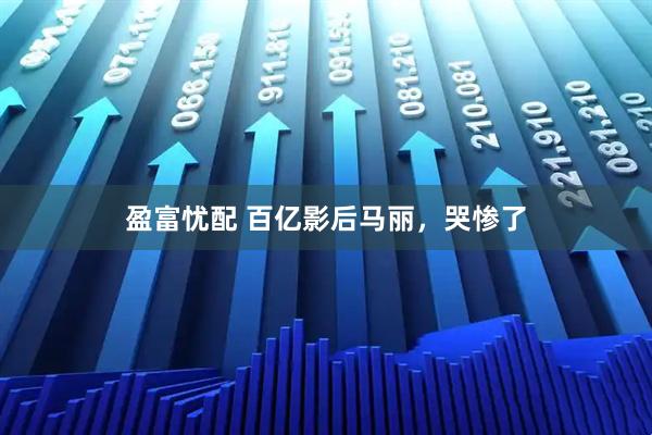 盈富忧配 百亿影后马丽，哭惨了