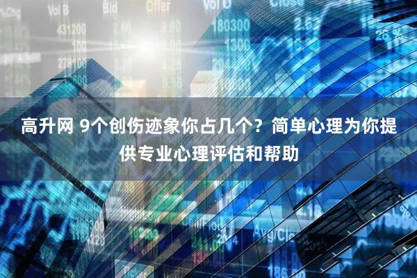 高升网 9个创伤迹象你占几个？简单心理为你提供专业心理评估和帮助