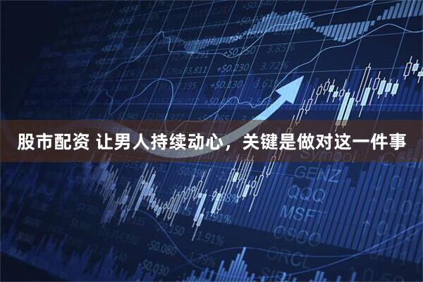 股市配资 让男人持续动心，关键是做对这一件事