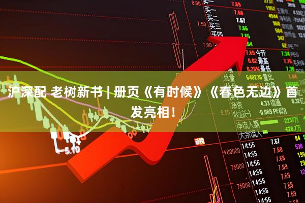 沪深配 老树新书 | 册页《有时候》《春色无边》首发亮相！