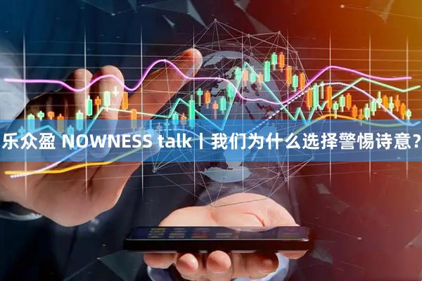乐众盈 NOWNESS talk丨我们为什么选择警惕诗意？