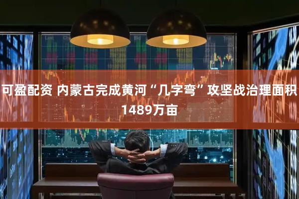 可盈配资 内蒙古完成黄河“几字弯”攻坚战治理面积1489万亩