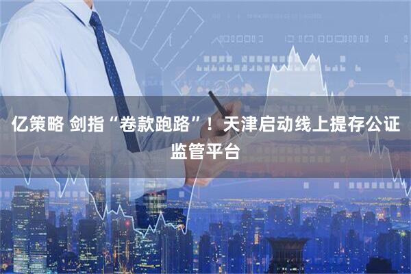 亿策略 剑指“卷款跑路”！天津启动线上提存公证监管平台