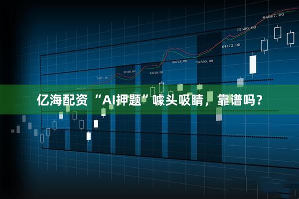 亿海配资 “AI押题”噱头吸睛，靠谱吗？