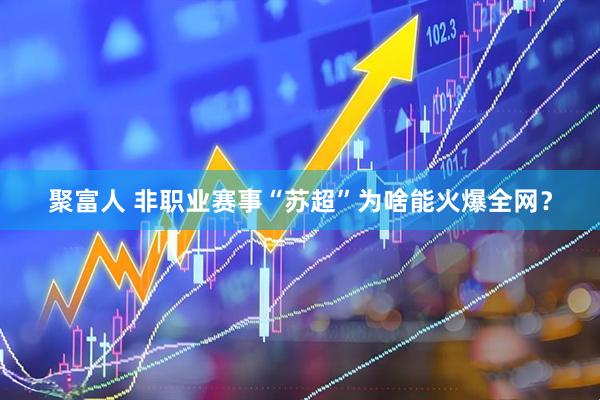 聚富人 非职业赛事“苏超”为啥能火爆全网？