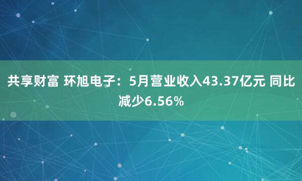 共享财富 环旭电子：5月营业收入43.37亿元 同比减少6.56%