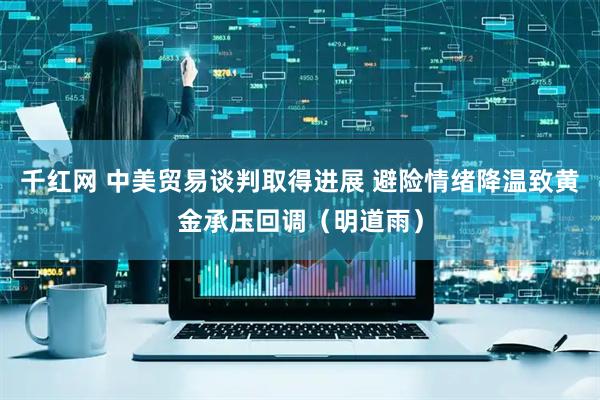千红网 中美贸易谈判取得进展 避险情绪降温致黄金承压回调（明道雨）
