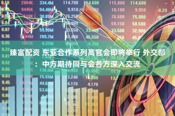 臻富配资 东亚合作系列高官会即将举行 外交部：中方期待同与会各方深入交流