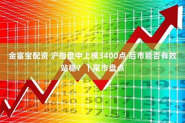 金富宝配资 沪指盘中上摸3400点 后市能否有效站稳？｜尾市盘点