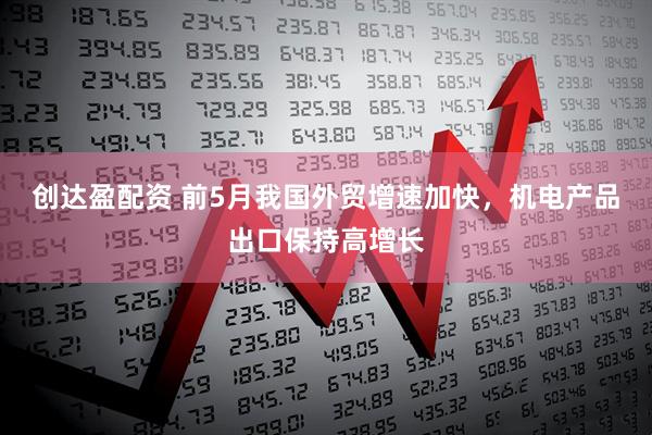 创达盈配资 前5月我国外贸增速加快，机电产品出口保持高增长