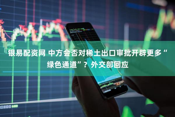 银易配资网 中方会否对稀土出口审批开辟更多“绿色通道”？外交部回应