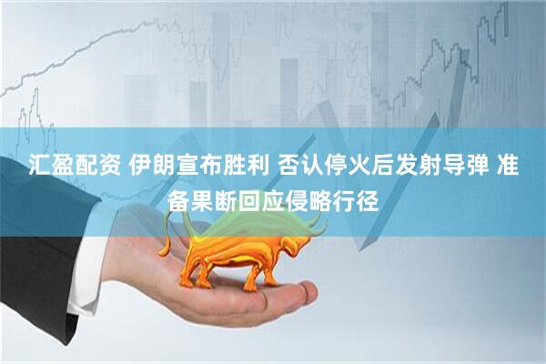 汇盈配资 伊朗宣布胜利 否认停火后发射导弹 准备果断回应侵略行径