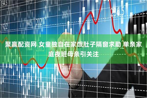 聚赢配资网 女童独自在家饿肚子隔窗求助 单亲家庭夜班母亲引关注
