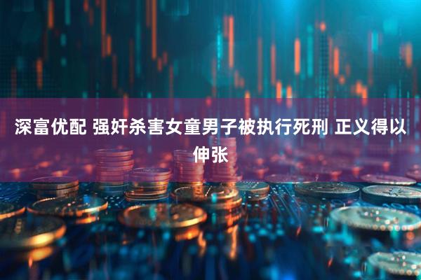 深富优配 强奸杀害女童男子被执行死刑 正义得以伸张