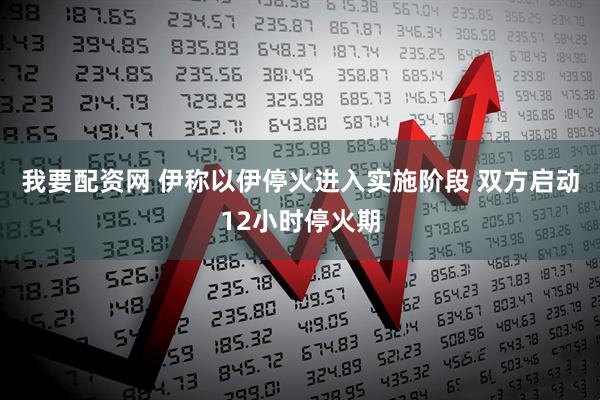 我要配资网 伊称以伊停火进入实施阶段 双方启动12小时停火期