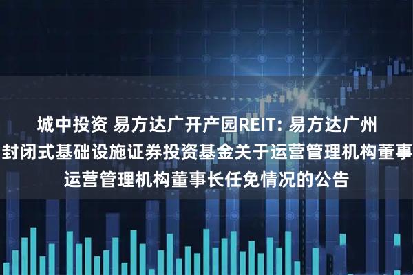 城中投资 易方达广开产园REIT: 易方达广州开发区高新产业园封闭式基础设施证券投资基金关于运营管理机构董事长任免情况的公告