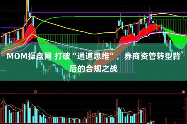 MOM操盘网 打破“通道思维”，券商资管转型背后的合规之战