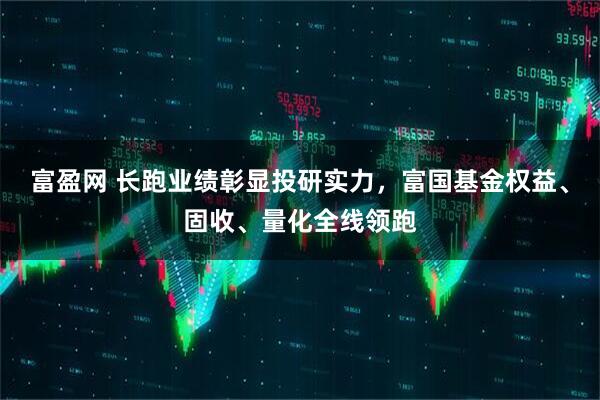 富盈网 长跑业绩彰显投研实力，富国基金权益、固收、量化全线领跑