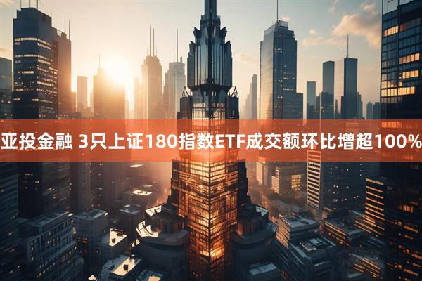 亚投金融 3只上证180指数ETF成交额环比增超100%