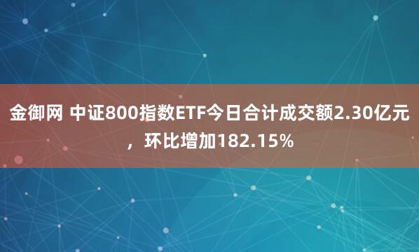 金御网 中证800指数ETF今日合计成交额2.30亿元，环比增加182.15%