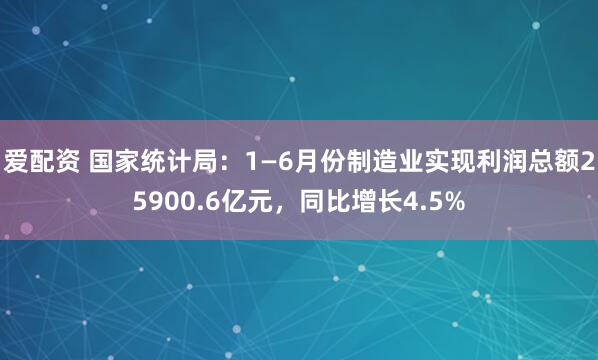 爱配资 国家统计局：1—6月份制造业实现利润总额25900.6亿元，同比增长4.5%
