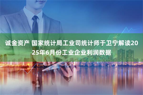 诚金资产 国家统计局工业司统计师于卫宁解读2025年6月份工业企业利润数据