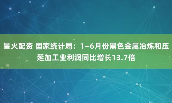 星火配资 国家统计局：1—6月份黑色金属冶炼和压延加工业利润同比增长13.7倍