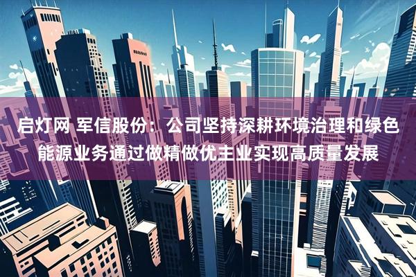 启灯网 军信股份：公司坚持深耕环境治理和绿色能源业务通过做精做优主业实现高质量发展