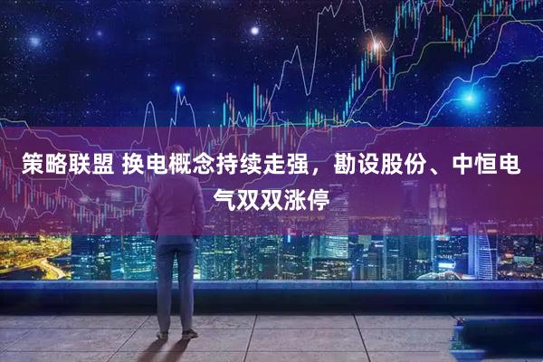 策略联盟 换电概念持续走强，勘设股份、中恒电气双双涨停
