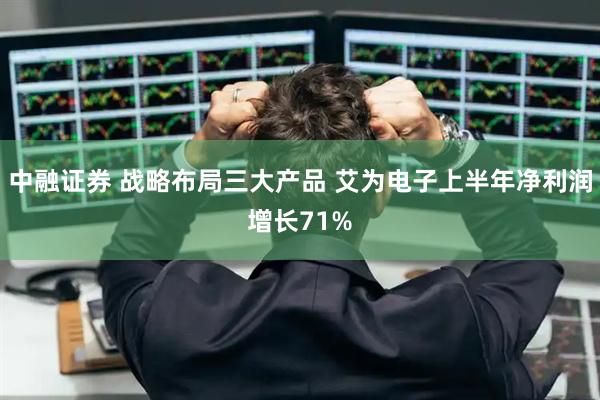 中融证券 战略布局三大产品 艾为电子上半年净利润增长71%