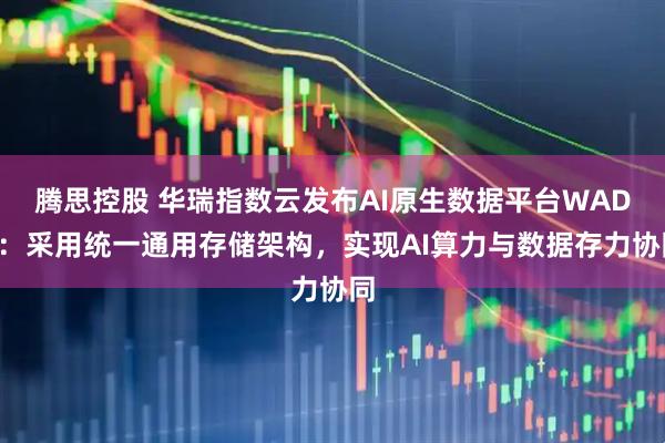 腾思控股 华瑞指数云发布AI原生数据平台WADP：采用统一通用存储架构，实现AI算力与数据存力协同