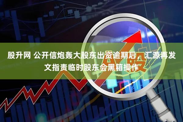 股升网 公开信炮轰大股东出资逾期后，汇源再发文指责临时股东会黑箱操作