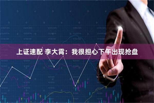上证速配 李大霄：我很担心下午出现抢盘