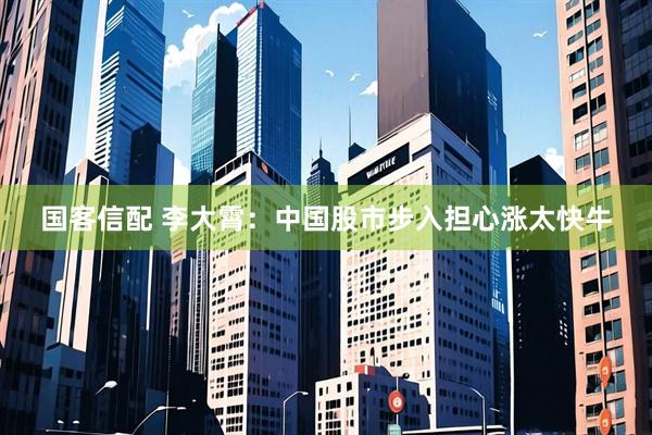国客信配 李大霄：中国股市步入担心涨太快牛