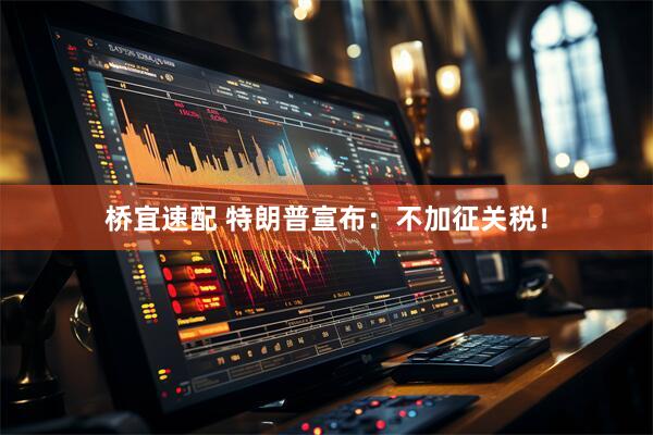 桥宜速配 特朗普宣布：不加征关税！