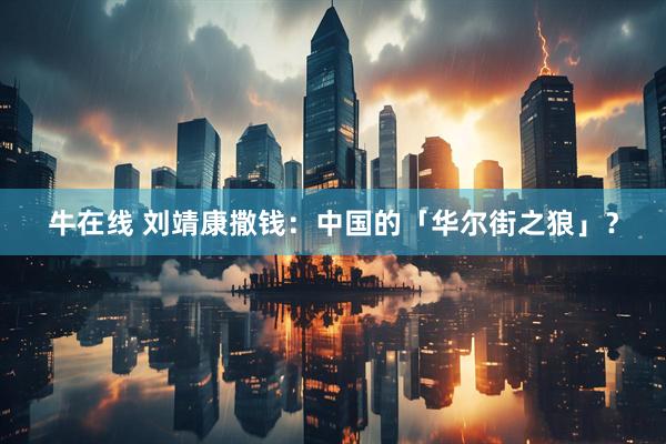 牛在线 刘靖康撒钱：中国的「华尔街之狼」？
