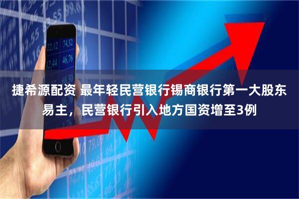 捷希源配资 最年轻民营银行锡商银行第一大股东易主，民营银行引入地方国资增至3例