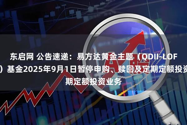 东启网 公告速递：易方达黄金主题（QDII-LOF-FOF）基金2025年9月1日暂停申购、赎回及定期定额投资业务