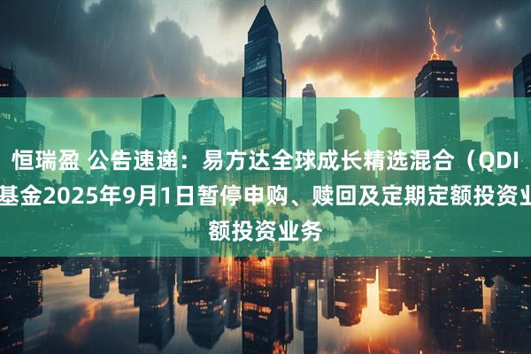 恒瑞盈 公告速递：易方达全球成长精选混合（QDII）基金2025年9月1日暂停申购、赎回及定期定额投资业务
